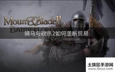 骑马与砍杀2如何垄断贸易 垄断贸易的玩法介绍