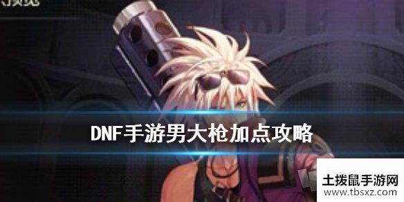 DNF手游男大枪怎么加点 男大枪加点攻略