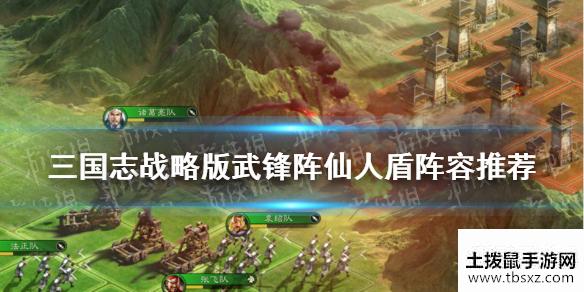 《三国志战略版》武锋阵仙人盾怎么玩 武锋三仙战法搭配攻略呈上